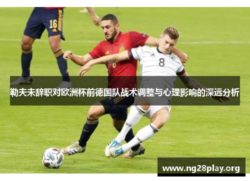 勒夫未辞职对欧洲杯前德国队战术调整与心理影响的深远分析 勒夫未辞职对欧洲杯前德国队战术调整与心理影响的深远分析