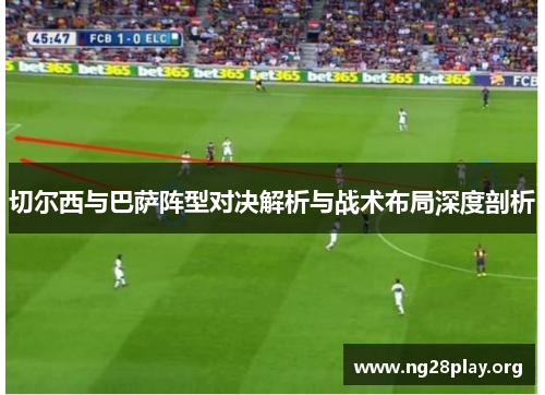 切尔西与巴萨阵型对决解析与战术布局深度剖析