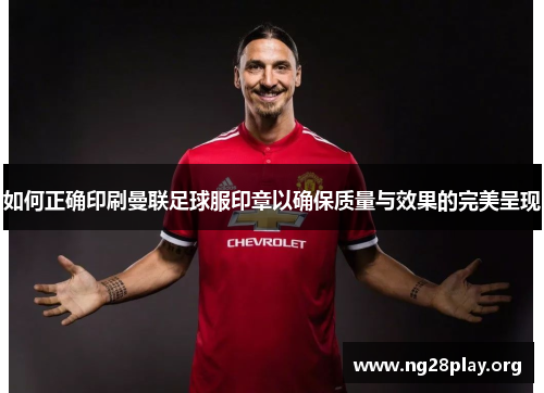 如何正确印刷曼联足球服印章以确保质量与效果的完美呈现 如何正确印刷曼联足球服印章以确保质量与效果的完美呈现