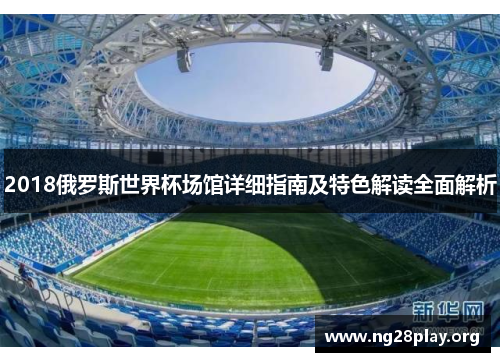 2018俄罗斯世界杯场馆详细指南及特色解读全面解析