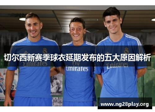 切尔西新赛季球衣延期发布的五大原因解析