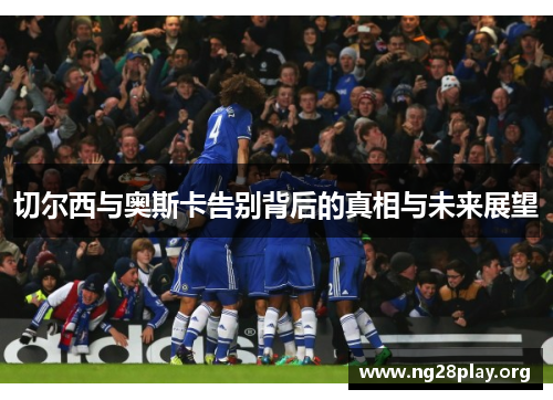 切尔西与奥斯卡告别背后的真相与未来展望