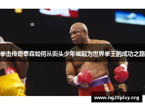 拳击传奇泰森如何从街头少年崛起为世界拳王的成功之路