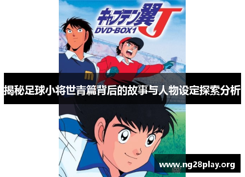 揭秘足球小将世青篇背后的故事与人物设定探索分析