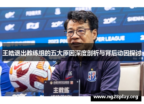 王皓退出教练组的五大原因深度剖析与背后动因探讨
