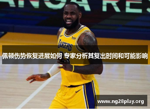佩顿伤势恢复进展如何 专家分析其复出时间和可能影响