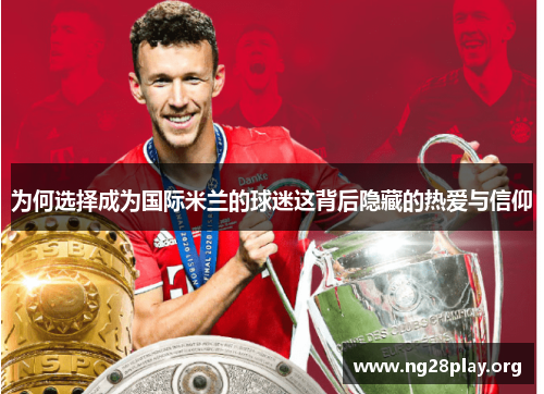 为何选择成为国际米兰的球迷这背后隐藏的热爱与信仰