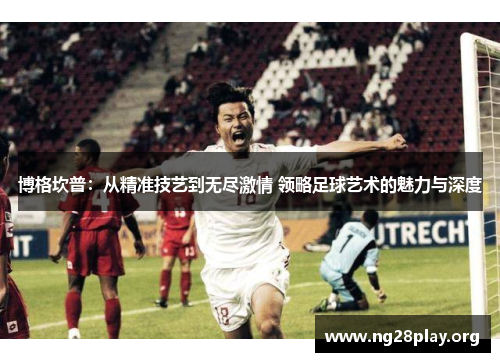 博格坎普:从精准技艺到无尽激情 领略足球艺术的魅力与深度 博格坎普:从精准技艺到无尽激情 领略足球艺术的魅力与深度
