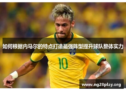 如何根据内马尔的特点打造最强阵型提升球队整体实力 如何根据内马尔的特点打造最强阵型提升球队整体实力