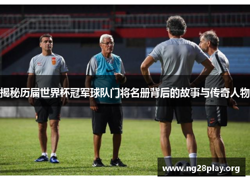 揭秘历届世界杯冠军球队门将名册背后的故事与传奇人物