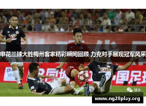 申花三球大胜梅州客家精彩瞬间回顾 力克对手展现冠军风采 申花三球大胜梅州客家精彩瞬间回顾 力克对手展现冠军风采