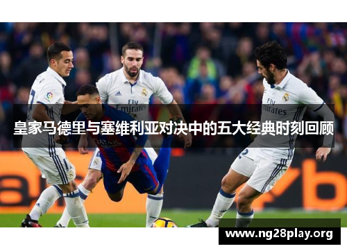 皇家马德里与塞维利亚对决中的五大经典时刻回顾 皇家马德里与塞维利亚对决中的五大经典时刻回顾