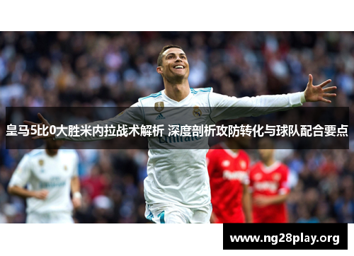皇马5比0大胜米内拉战术解析 深度剖析攻防转化与球队配合要点