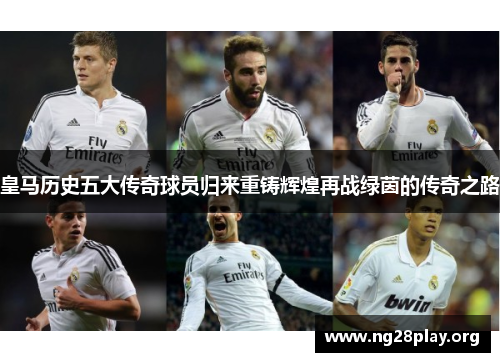 皇马历史五大传奇球员归来重铸辉煌再战绿茵的传奇之路