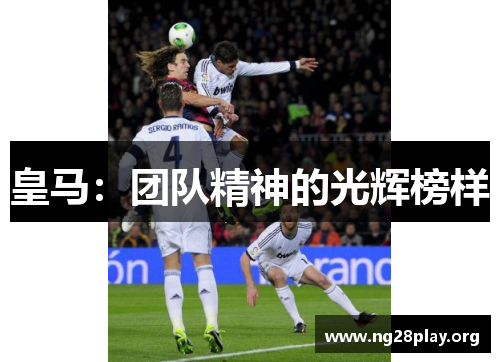 皇马:团队精神的光辉榜样 皇马:团队精神的光辉榜样