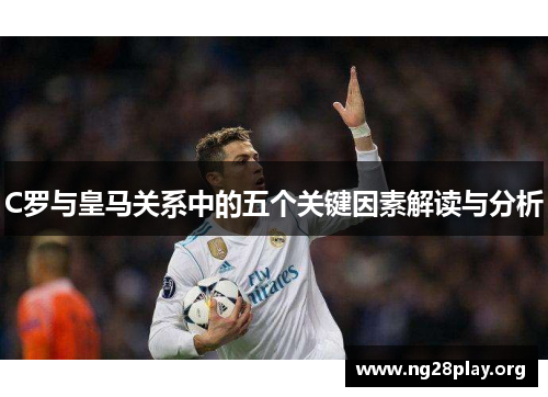 C罗与皇马关系中的五个关键因素解读与分析