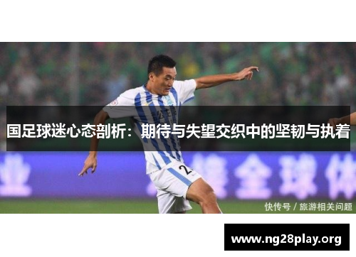 国足球迷心态剖析:期待与失望交织中的坚韧与执着 国足球迷心态剖析:期待与失望交织中的坚韧与执着