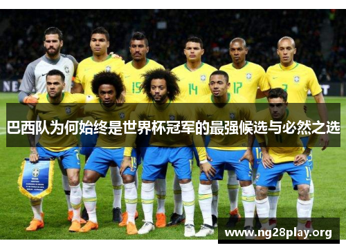巴西队为何始终是世界杯冠军的最强候选与必然之选 巴西队为何始终是世界杯冠军的最强候选与必然之选