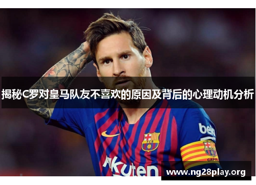 揭秘C罗对皇马队友不喜欢的原因及背后的心理动机分析
