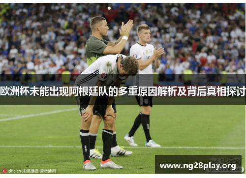 欧洲杯未能出现阿根廷队的多重原因解析及背后真相探讨 欧洲杯未能出现阿根廷队的多重原因解析及背后真相探讨