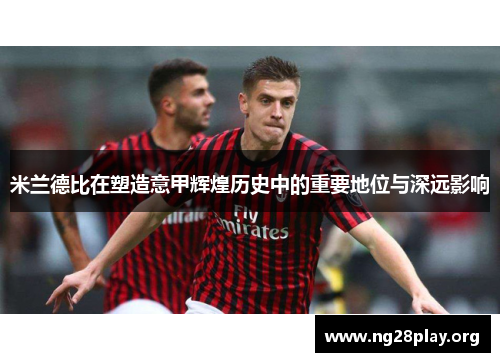 米兰德比在塑造意甲辉煌历史中的重要地位与深远影响