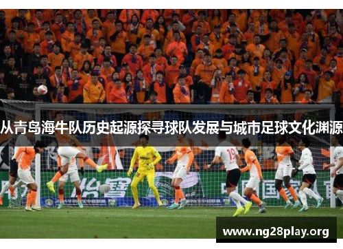 从青岛海牛队历史起源探寻球队发展与城市足球文化渊源