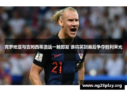 克罗地亚与吉姆西蒂激战一触即发 谁将笑到最后争夺胜利荣光