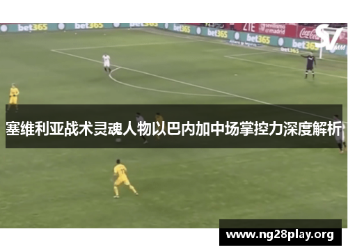 塞维利亚战术灵魂人物以巴内加中场掌控力深度解析