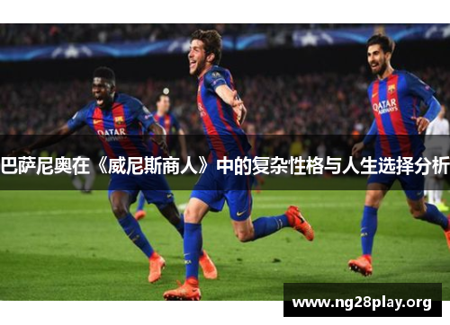 巴萨尼奥在《威尼斯商人》中的复杂性格与人生选择分析 巴萨尼奥在《威尼斯商人》中的复杂性格与人生选择分析