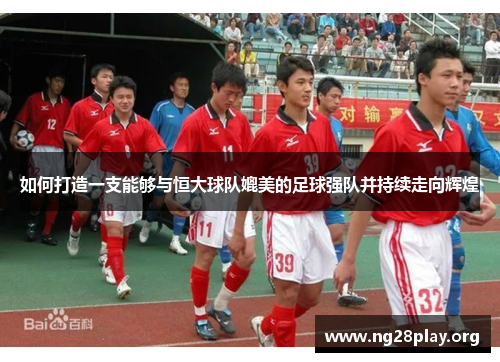 如何打造一支能够与恒大球队媲美的足球强队并持续走向辉煌 如何打造一支能够与恒大球队媲美的足球强队并持续走向辉煌