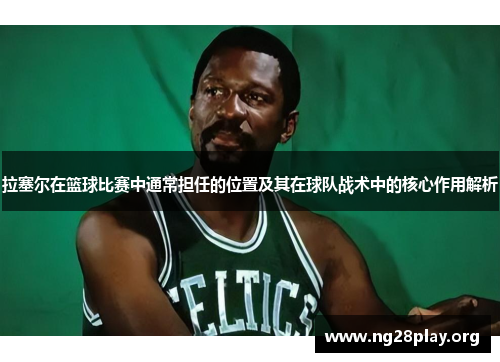 拉塞尔在篮球比赛中通常担任的位置及其在球队战术中的核心作用解析