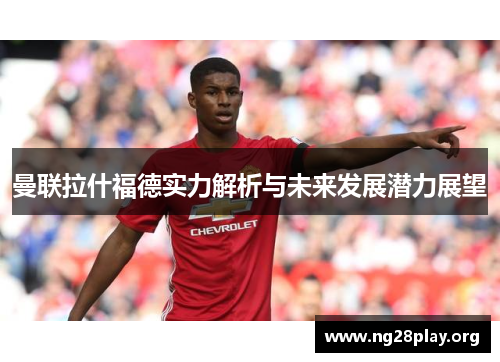 曼联拉什福德实力解析与未来发展潜力展望