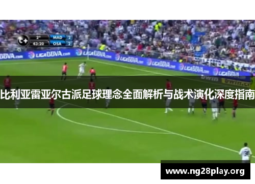 比利亚雷亚尔古派足球理念全面解析与战术演化深度指南 比利亚雷亚尔古派足球理念全面解析与战术演化深度指南