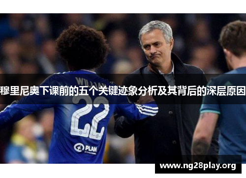 穆里尼奥下课前的五个关键迹象分析及其背后的深层原因 穆里尼奥下课前的五个关键迹象分析及其背后的深层原因