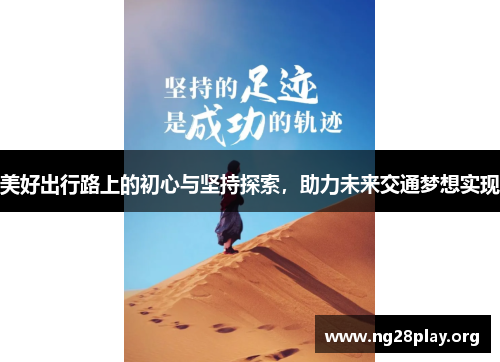 美好出行路上的初心与坚持探索,助力未来交通梦想实现 美好出行路上的初心与坚持探索,助力未来交通梦想实现