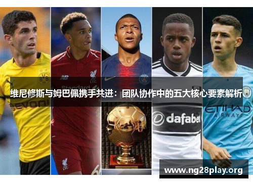 维尼修斯与姆巴佩携手共进：团队协作中的五大核心要素解析
