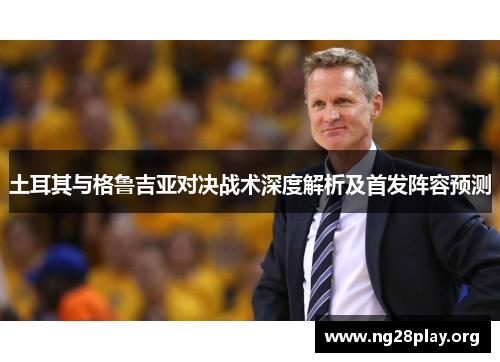 土耳其与格鲁吉亚对决战术深度解析及首发阵容预测