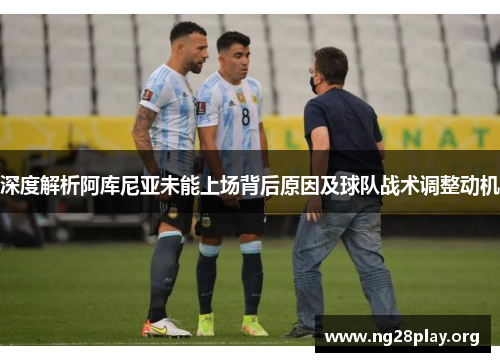 深度解析阿库尼亚未能上场背后原因及球队战术调整动机 深度解析阿库尼亚未能上场背后原因及球队战术调整动机