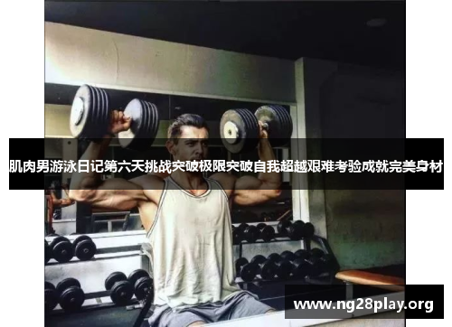 肌肉男游泳日记第六天挑战突破极限突破自我超越艰难考验成就完美身材