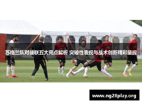 苏格兰队对曼联五大亮点解析 突破性表现与战术创新精彩呈现