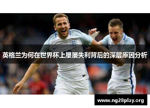 英格兰为何在世界杯上屡屡失利背后的深层原因分析