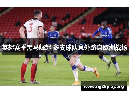 英超赛季黑马崛起 多支球队意外跻身欧洲战场