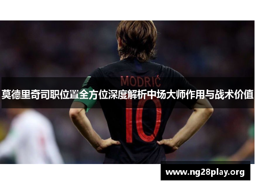 莫德里奇司职位置全方位深度解析中场大师作用与战术价值