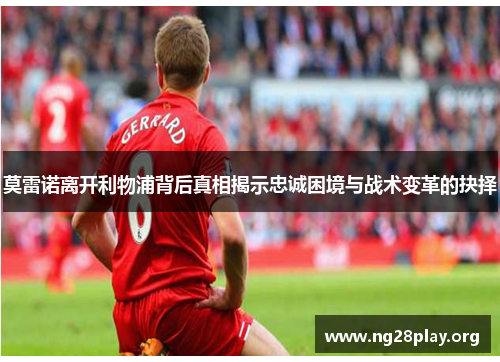 莫雷诺离开利物浦背后真相揭示忠诚困境与战术变革的抉择 莫雷诺离开利物浦背后真相揭示忠诚困境与战术变革的抉择