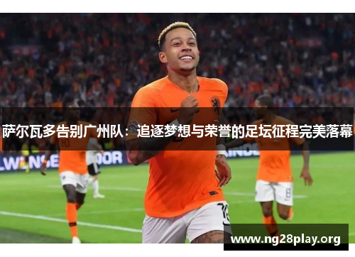 萨尔瓦多告别广州队：追逐梦想与荣誉的足坛征程完美落幕