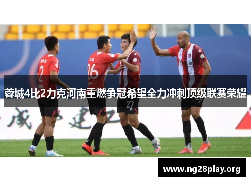 蓉城4比2力克河南重燃争冠希望全力冲刺顶级联赛荣耀