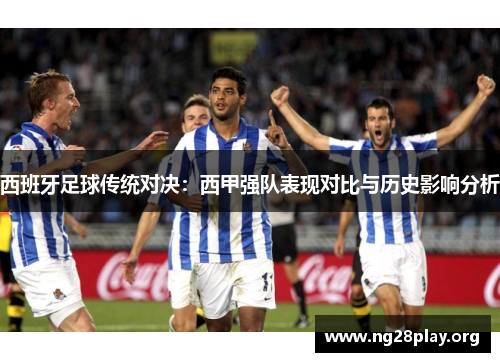 西班牙足球传统对决:西甲强队表现对比与历史影响分析 西班牙足球传统对决:西甲强队表现对比与历史影响分析