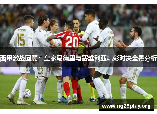 西甲激战回顾：皇家马德里与塞维利亚精彩对决全景分析