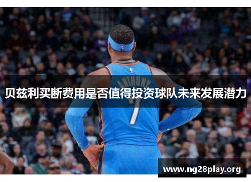 贝兹利买断费用是否值得投资球队未来发展潜力