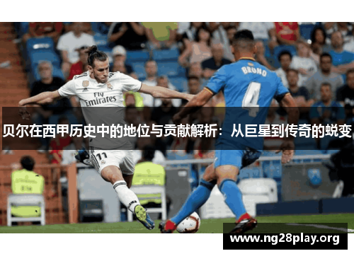 贝尔在西甲历史中的地位与贡献解析：从巨星到传奇的蜕变
